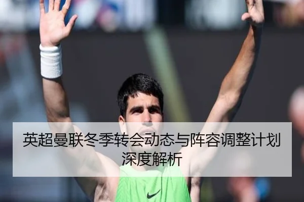 英超曼联冬季转会动态与阵容调整计划深度解析